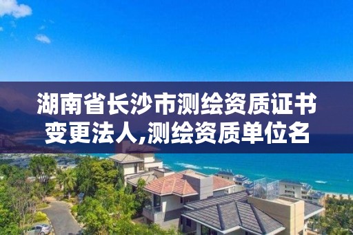 湖南省长沙市测绘资质证书变更法人,测绘资质单位名称变更。