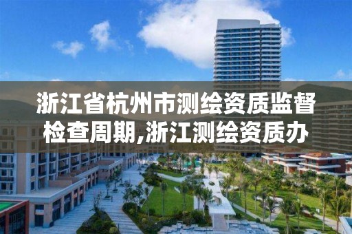 浙江省杭州市测绘资质监督检查周期,浙江测绘资质办理流程。