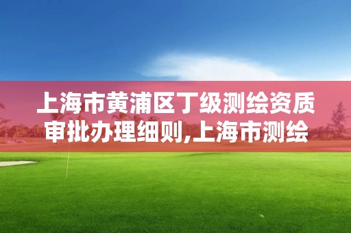 上海市黄浦区丁级测绘资质审批办理细则,上海市测绘收费标准。