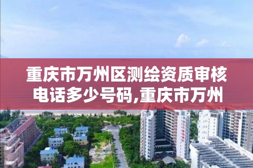 重庆市万州区测绘资质审核电话多少号码,重庆市万州区测绘资质审核电话多少号码查询。