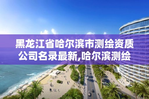 黑龙江省哈尔滨市测绘资质公司名录最新,哈尔滨测绘职工中等专业学校。