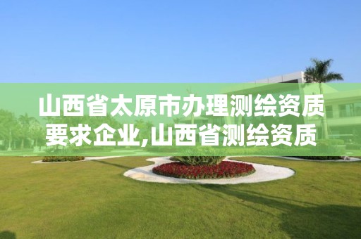 山西省太原市办理测绘资质要求企业,山西省测绘资质延期公告。