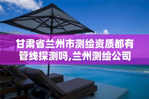 甘肃省兰州市测绘资质都有管线探测吗,兰州测绘公司招聘。