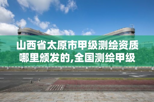 山西省太原市甲级测绘资质哪里颁发的,全国测绘甲级资质单位。