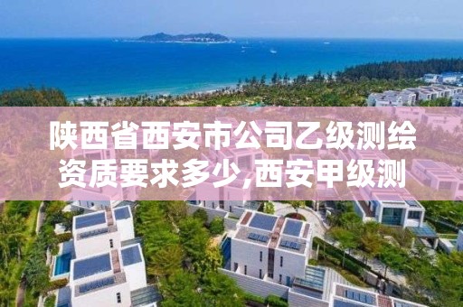 陕西省西安市公司乙级测绘资质要求多少,西安甲级测绘资质。