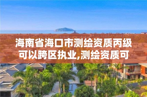 海南省海口市测绘资质丙级可以跨区执业,测绘资质可以跨地区作业吗。