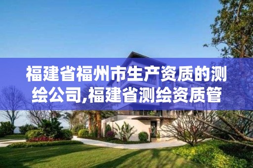 福建省福州市生产资质的测绘公司,福建省测绘资质管理系统。