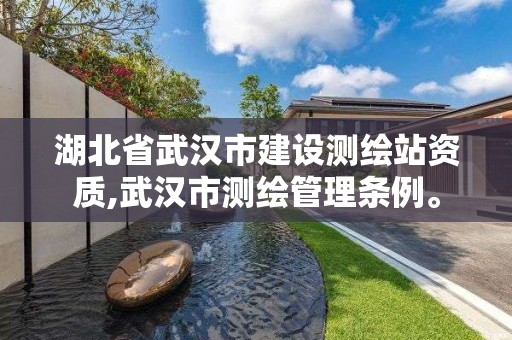 湖北省武汉市建设测绘站资质,武汉市测绘管理条例。