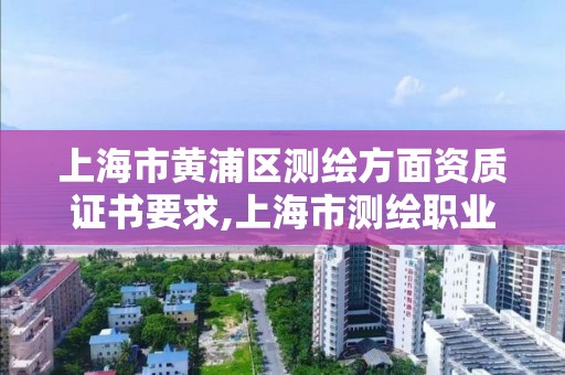 上海市黄浦区测绘方面资质证书要求,上海市测绘职业技能培训中心。