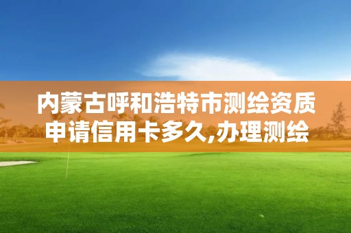 内蒙古呼和浩特市测绘资质申请信用卡多久,办理测绘资质的周期是多久。