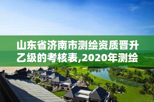 山东省济南市测绘资质晋升乙级的考核表,2020年测绘资质乙级需要什么条件。