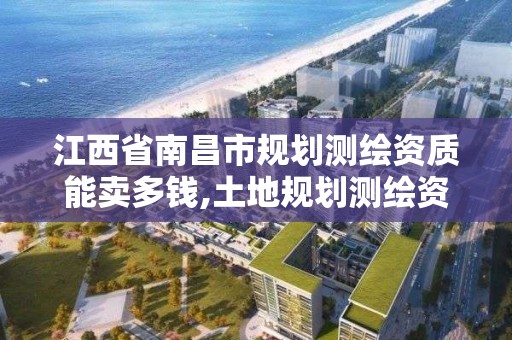 江西省南昌市规划测绘资质能卖多钱,土地规划测绘资质。