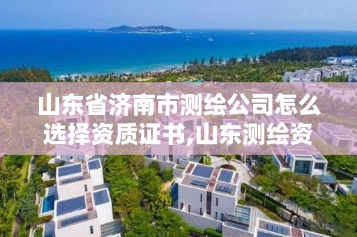 山东省济南市测绘公司怎么选择资质证书,山东测绘资质代理。