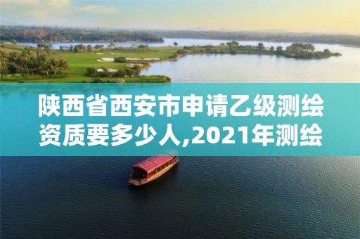 陕西省西安市申请乙级测绘资质要多少人,2021年测绘乙级资质申报条件。