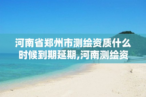 河南省郑州市测绘资质什么时候到期延期,河南测绘资质单位查询。