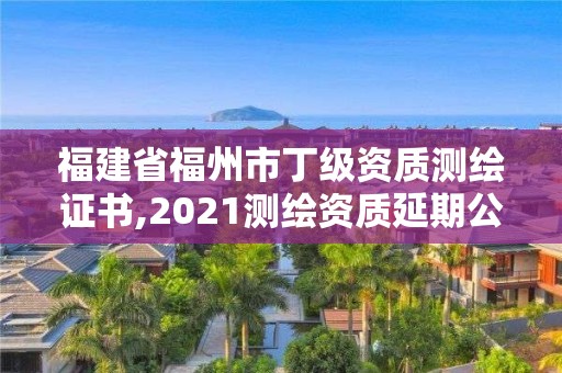 福建省福州市丁级资质测绘证书,2021测绘资质延期公告福建省。