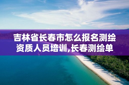 吉林省长春市怎么报名测绘资质人员培训,长春测绘单位。