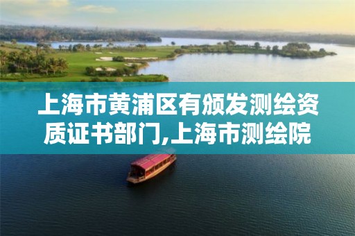 上海市黄浦区有颁发测绘资质证书部门,上海市测绘院营业时间。