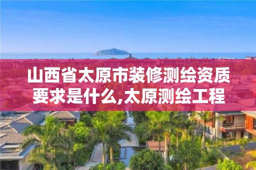 山西省太原市装修测绘资质要求是什么,太原测绘工程招聘信息。