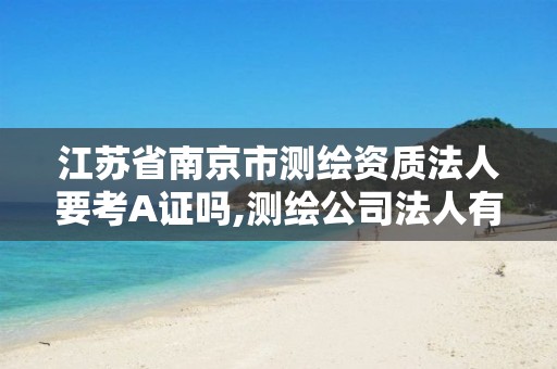 江苏省南京市测绘资质法人要考A证吗,测绘公司法人有要求吗。