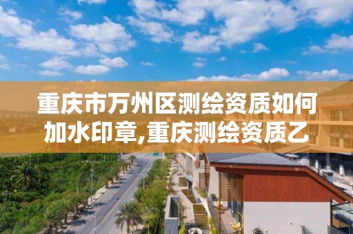 重庆市万州区测绘资质如何加水印章,重庆测绘资质乙级申报条件。