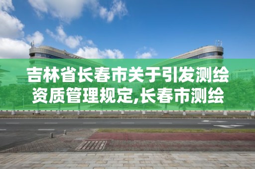 吉林省长春市关于引发测绘资质管理规定,长春市测绘院工资待遇。