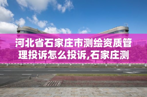 河北省石家庄市测绘资质管理投诉怎么投诉,石家庄测绘局电话。