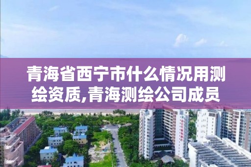 青海省西宁市什么情况用测绘资质,青海测绘公司成员名单。