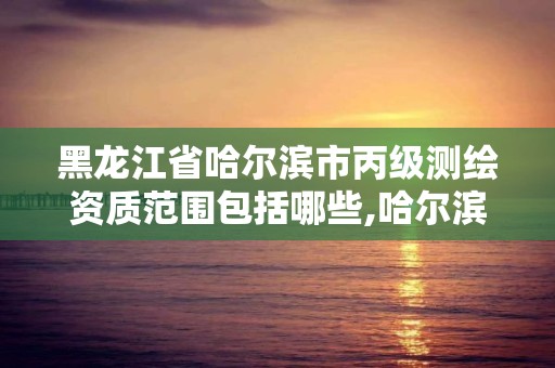 黑龙江省哈尔滨市丙级测绘资质范围包括哪些,哈尔滨甲级测绘公司。