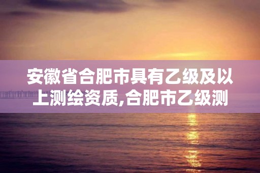 安徽省合肥市具有乙级及以上测绘资质,合肥市乙级测绘公司。