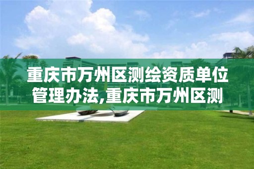 重庆市万州区测绘资质单位管理办法,重庆市万州区测绘资质单位管理办法最新。