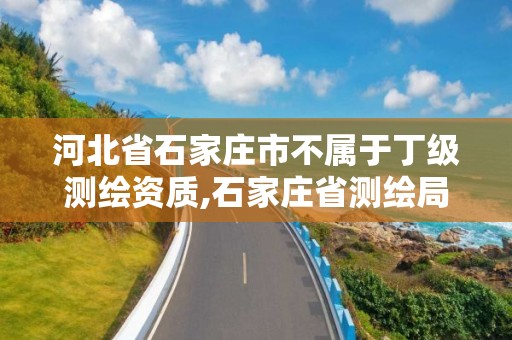 河北省石家庄市不属于丁级测绘资质,石家庄省测绘局西地块。