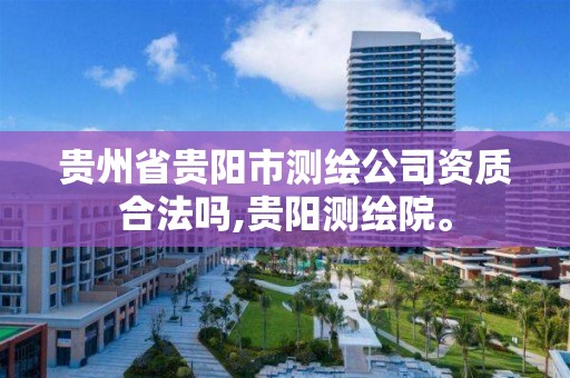 贵州省贵阳市测绘公司资质合法吗,贵阳测绘院。