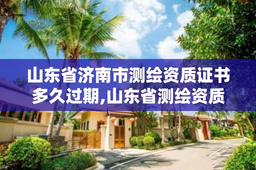 山东省济南市测绘资质证书多久过期,山东省测绘资质延期。