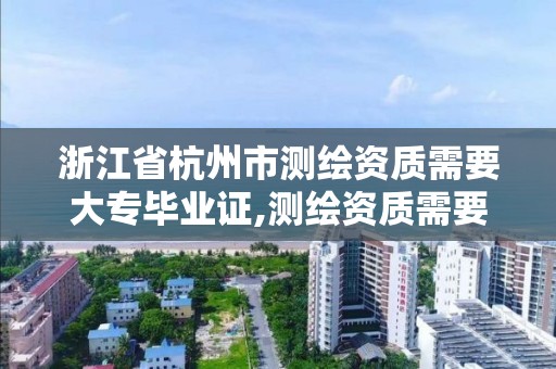 浙江省杭州市测绘资质需要大专毕业证,测绘资质需要什么证书。