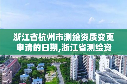 浙江省杭州市测绘资质变更申请的日期,浙江省测绘资质查询。