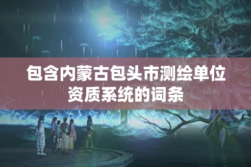 包含内蒙古包头市测绘单位资质系统的词条