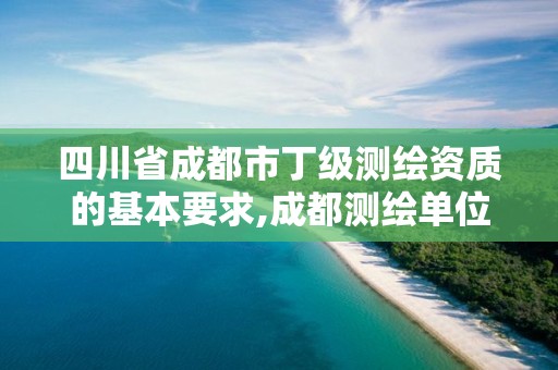 四川省成都市丁级测绘资质的基本要求,成都测绘单位。