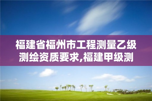 福建省福州市工程测量乙级测绘资质要求,福建甲级测绘资质单位。