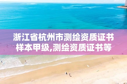 浙江省杭州市测绘资质证书样本甲级,测绘资质证书等级。