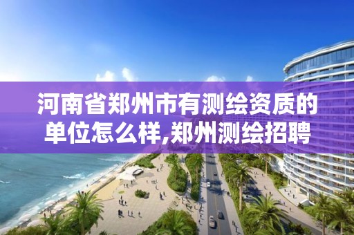 河南省郑州市有测绘资质的单位怎么样,郑州测绘招聘最新测绘招聘。