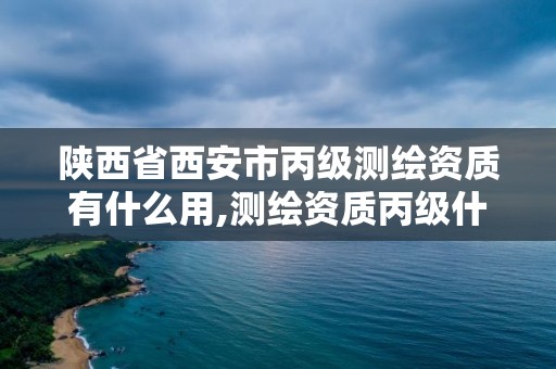 陕西省西安市丙级测绘资质有什么用,测绘资质丙级什么意思。