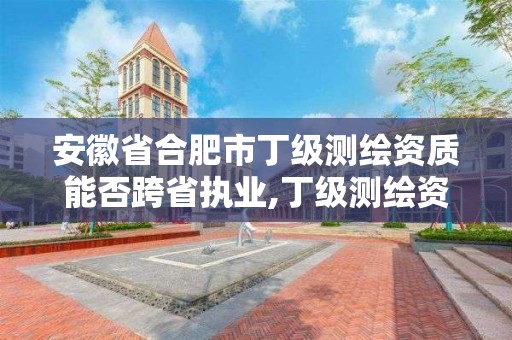 安徽省合肥市丁级测绘资质能否跨省执业,丁级测绘资质可直接转为丙级了。