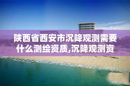 陕西省西安市沉降观测需要什么测绘资质,沉降观测资质要求多高。