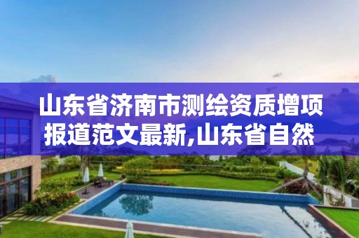 山东省济南市测绘资质增项报道范文最新,山东省自然资源厅关于延长测绘资质证书有效期的公告。