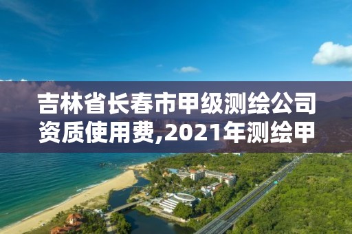 吉林省长春市甲级测绘公司资质使用费,2021年测绘甲级资质申报条件。