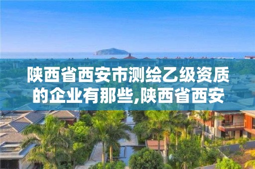 陕西省西安市测绘乙级资质的企业有那些,陕西省西安市测绘乙级资质的企业有那些公司。