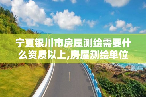 宁夏银川市房屋测绘需要什么资质以上,房屋测绘单位有资质要求吗。