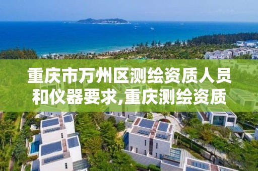 重庆市万州区测绘资质人员和仪器要求,重庆测绘资质乙级申报条件。