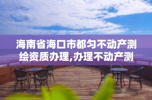 海南省海口市都匀不动产测绘资质办理,办理不动产测绘资质需要什么条件。